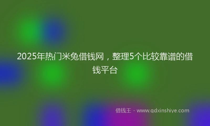 2025年热门米兔借钱网，整理5个比较靠谱的借钱平台