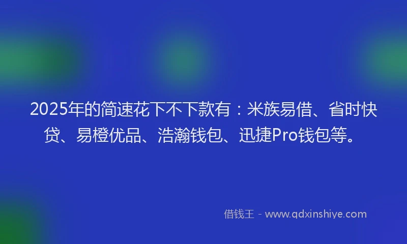 2025年的简速花下不下款有：米族易借、省时快贷、易橙优品、浩瀚钱包、迅捷Pro钱包等。