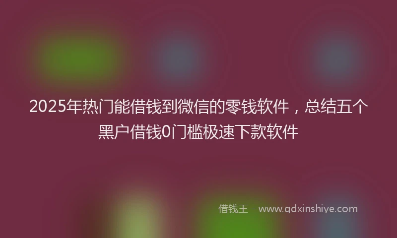 2025年热门能借钱到微信的零钱软件，总结五个黑户借钱0门槛极速下款软件