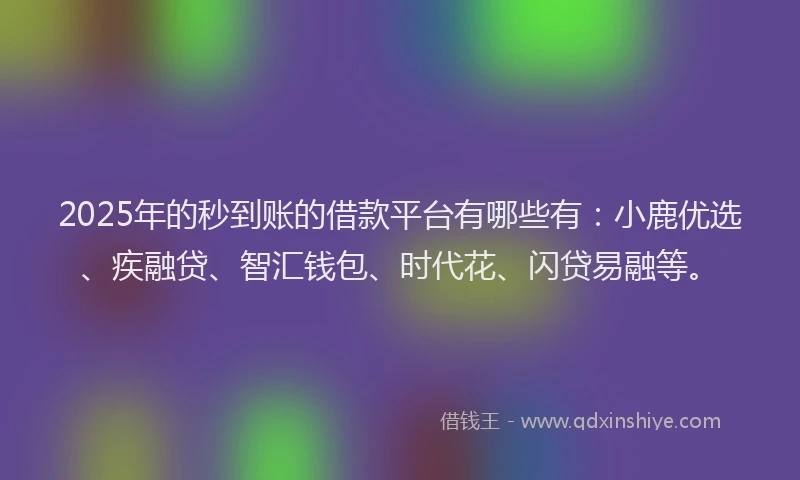2025年的秒到账的借款平台有哪些有：小鹿优选、疾融贷、智汇钱包、时代花、闪贷易融等。