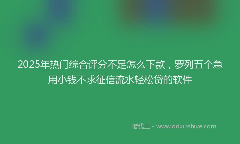 2025年热门综合评分不足怎么下款，罗列五个急用小钱不求征信流水轻松贷的软件