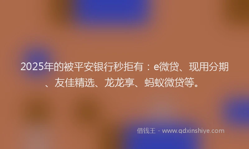 2025年的被平安银行秒拒有：e微贷、现用分期、友佳精选、龙龙享、蚂蚁微贷等。