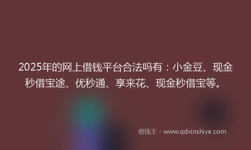 2025年的网上借钱平台合法吗有：小金豆、现金秒借宝途、优秒通、享来花、现金秒借宝等。