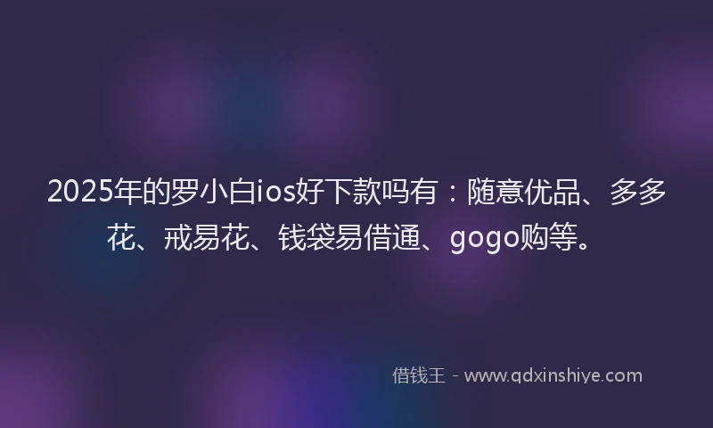 2025年的罗小白ios好下款吗有：随意优品、多多花、戒易花、钱袋易借通、gogo购等。