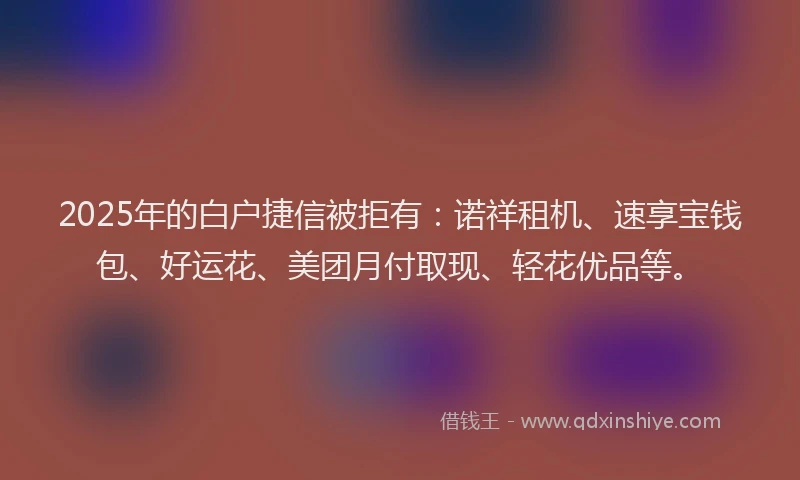 2025年的白户捷信被拒有：诺祥租机、速享宝钱包、好运花、美团月付取现、轻花优品等。