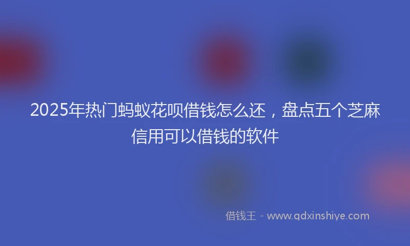 2025年热门蚂蚁花呗借钱怎么还，盘点五个芝麻信用可以借钱的软件