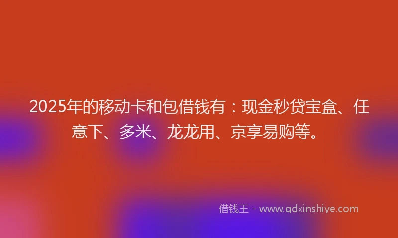2025年的移动卡和包借钱有：现金秒贷宝盒、任意下、多米、龙龙用、京享易购等。