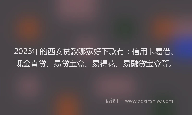 2025年的西安贷款哪家好下款有：信用卡易借、现金直贷、易贷宝盒、易得花、易融贷宝盒等。