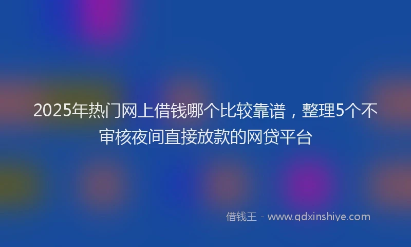 2025年热门网上借钱哪个比较靠谱，整理5个不审核夜间直接放款的网贷平台