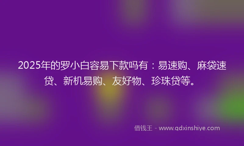 2025年的罗小白容易下款吗有：易速购、麻袋速贷、新机易购、友好物、珍珠贷等。