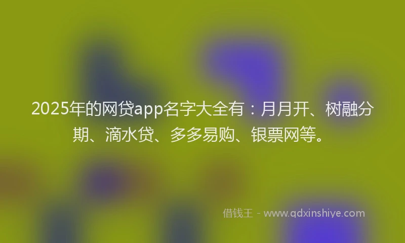 2025年的网贷app名字大全有：月月开、树融分期、滴水贷、多多易购、银票网等。