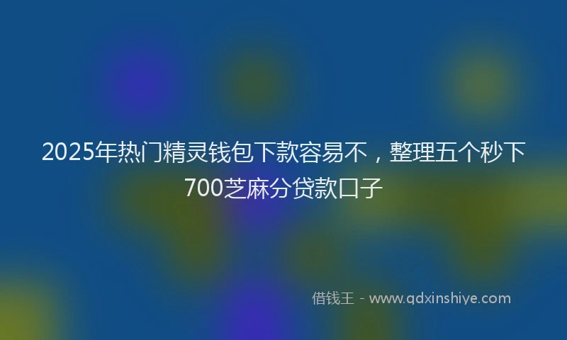 2025年热门精灵钱包下款容易不，整理五个秒下700芝麻分贷款口子
