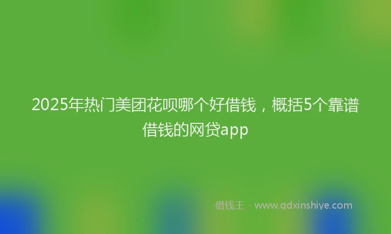 2025年热门美团花呗哪个好借钱，概括5个靠谱借钱的网贷app