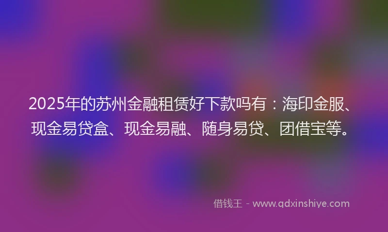 2025年的苏州金融租赁好下款吗有：海印金服、现金易贷盒、现金易融、随身易贷、团借宝等。