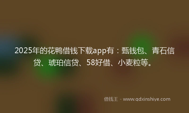 2025年的花鸭借钱下载app有：甄钱包、青石信贷、琥珀信贷、58好借、小麦粒等。