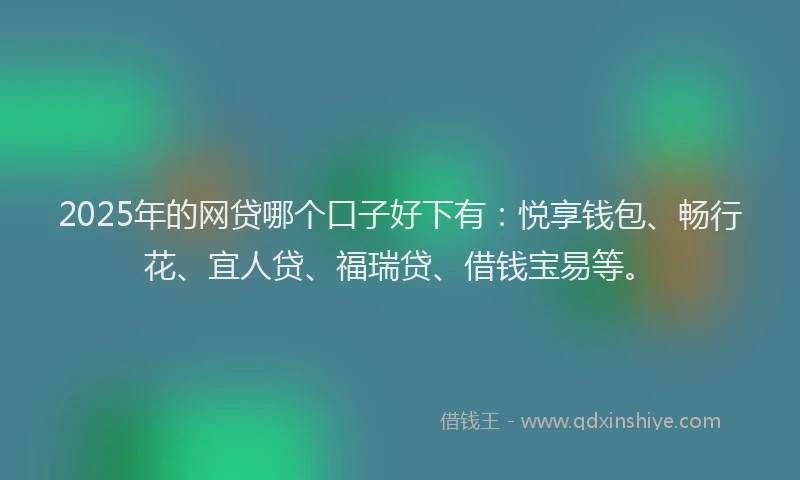 2025年的网贷哪个口子好下有：悦享钱包、畅行花、宜人贷、福瑞贷、借钱宝易等。