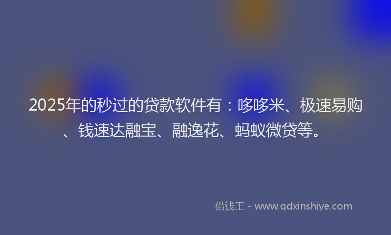 2025年的秒过的贷款软件有：哆哆米、极速易购、钱速达融宝、融逸花、蚂蚁微贷等。