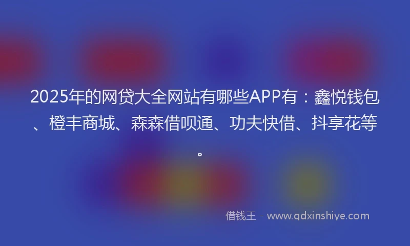 2025年的网贷大全网站有哪些APP有：鑫悦钱包、橙丰商城、森森借呗通、功夫快借、抖享花等。