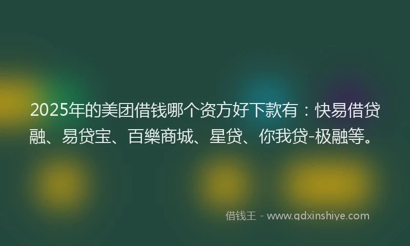 2025年的美团借钱哪个资方好下款有：快易借贷融、易贷宝、百樂商城、星贷、你我贷-极融等。