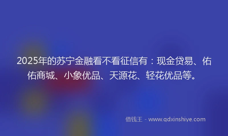 2025年的苏宁金融看不看征信有：现金贷易、佑佑商城、小象优品、天源花、轻花优品等。