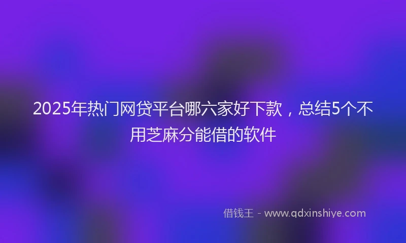 2025年热门网贷平台哪六家好下款，总结5个不用芝麻分能借的软件