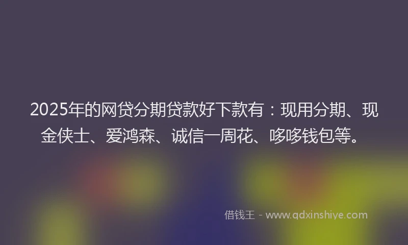 2025年的网贷分期贷款好下款有：现用分期、现金侠士、爱鸿森、诚信一周花、哆哆钱包等。