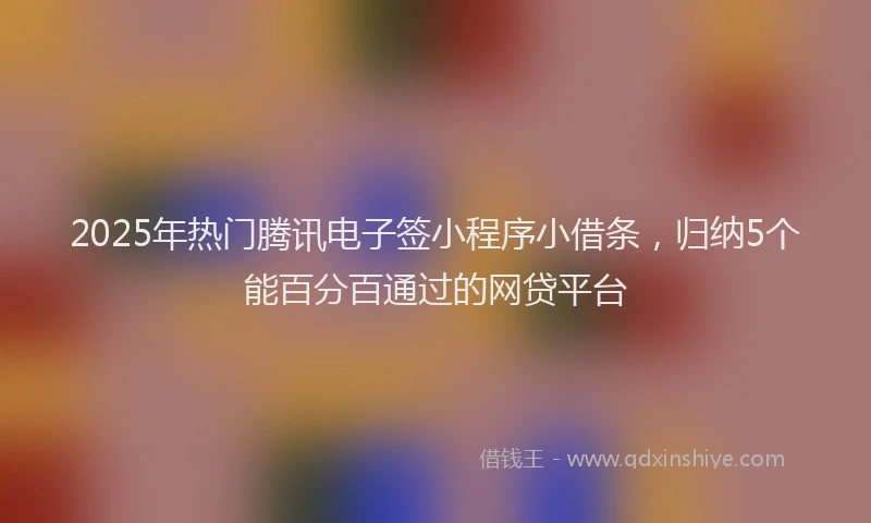 2025年热门腾讯电子签小程序小借条，归纳5个能百分百通过的网贷平台