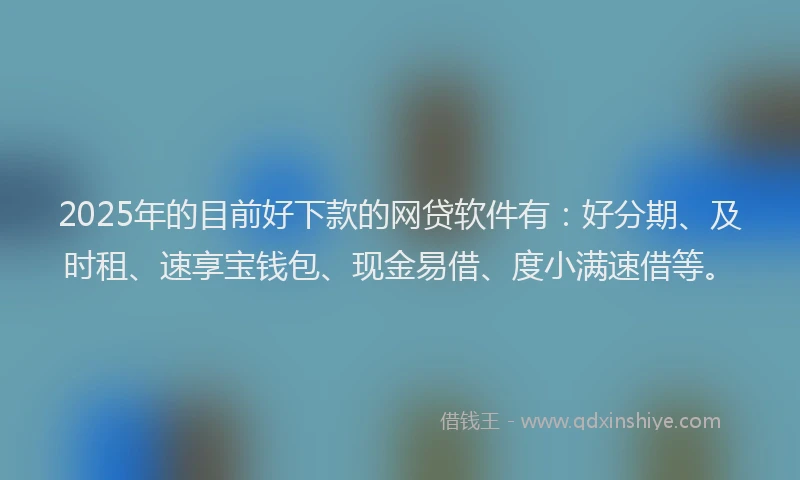 2025年的目前好下款的网贷软件有：好分期、及时租、速享宝钱包、现金易借、度小满速借等。