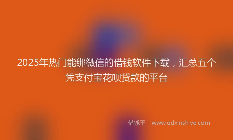 2025年热门能绑微信的借钱软件下载，汇总五个凭支付宝花呗贷款的平台