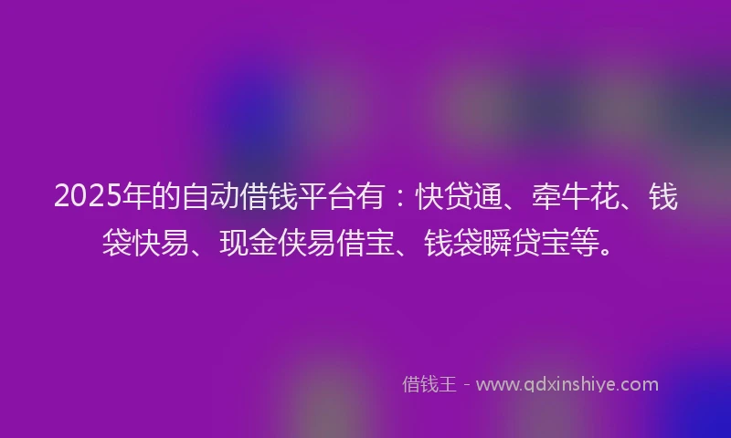 2025年的自动借钱平台有：快贷通、牵牛花、钱袋快易、现金侠易借宝、钱袋瞬贷宝等。