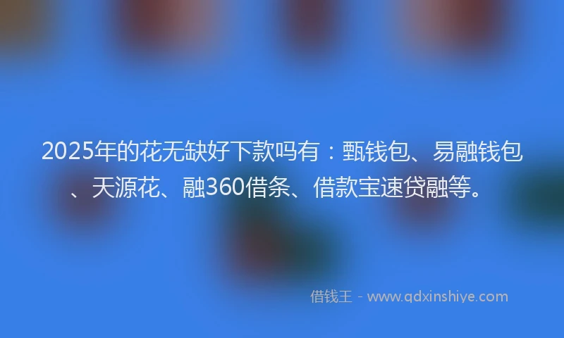 2025年的花无缺好下款吗有：甄钱包、易融钱包、天源花、融360借条、借款宝速贷融等。