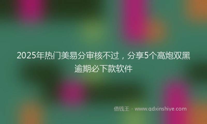 2025年热门美易分审核不过，分享5个高炮双黑逾期必下款软件