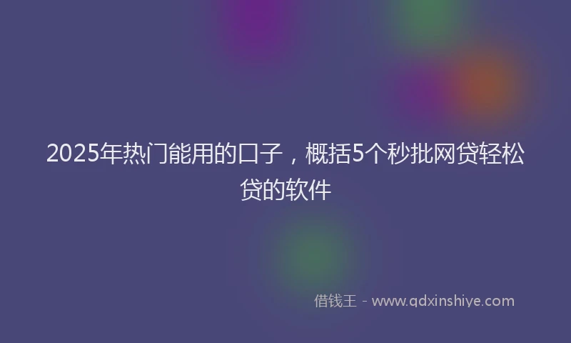 2025年热门能用的口子，概括5个秒批网贷轻松贷的软件