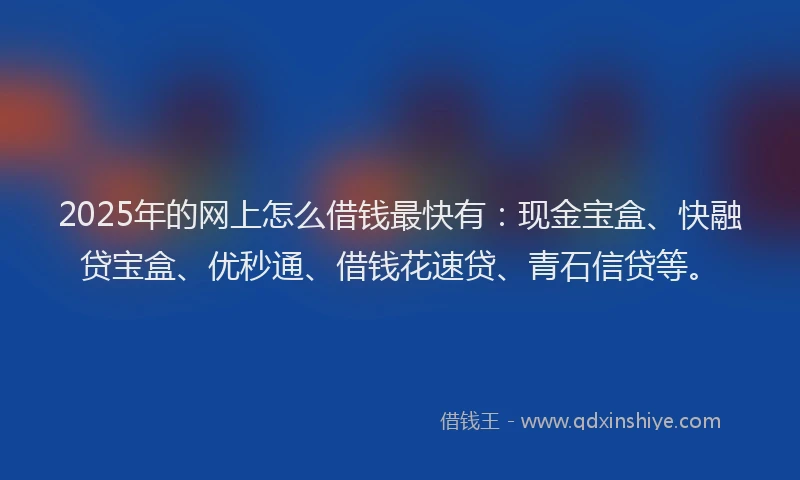 2025年的网上怎么借钱最快有：现金宝盒、快融贷宝盒、优秒通、借钱花速贷、青石信贷等。