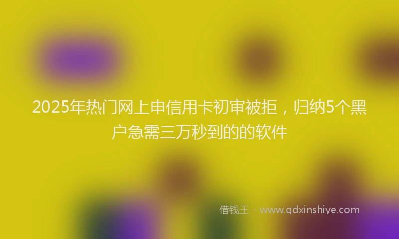 2025年热门网上申信用卡初审被拒，归纳5个黑户急需三万秒到的的软件