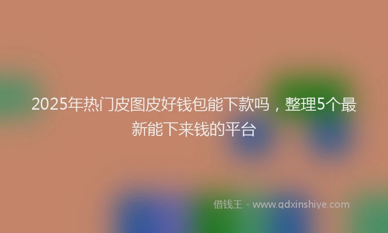 2025年热门皮图皮好钱包能下款吗，整理5个最新能下来钱的平台