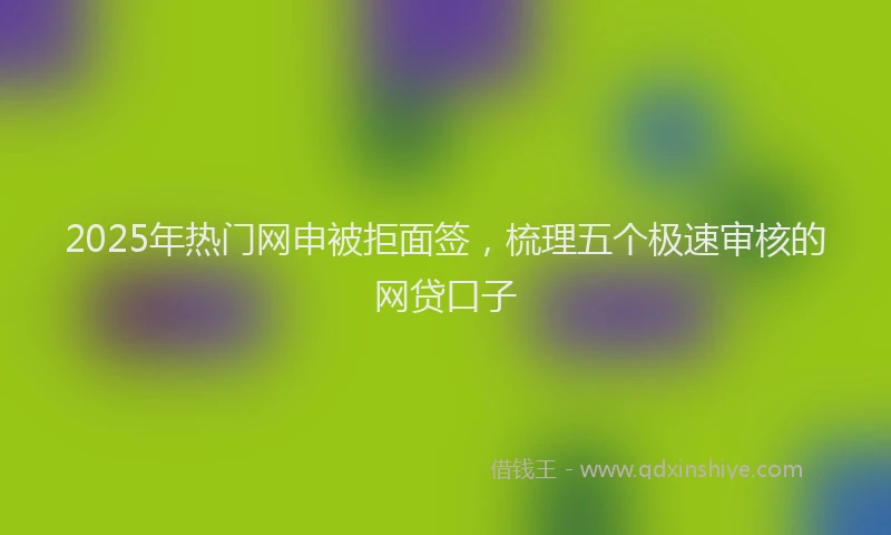 2025年热门网申被拒面签，梳理五个极速审核的网贷口子