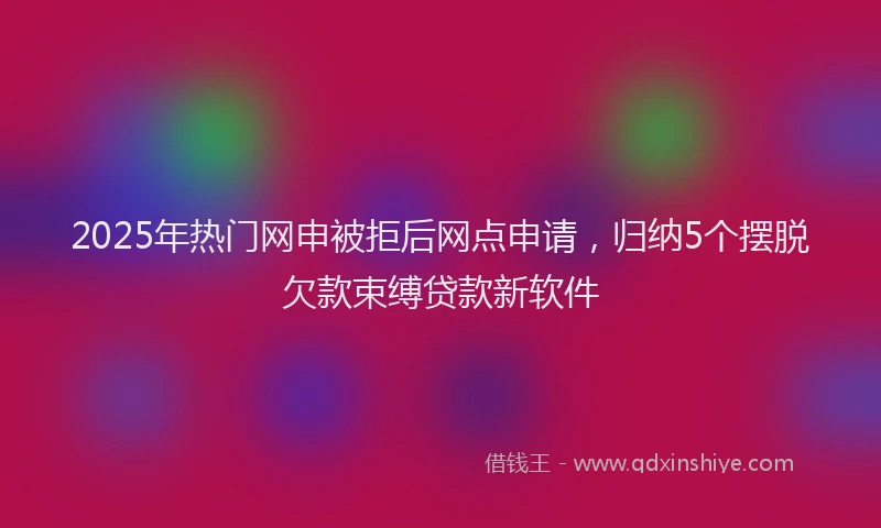 2025年热门网申被拒后网点申请，归纳5个摆脱欠款束缚贷款新软件