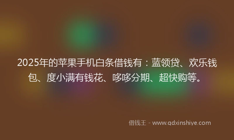 2025年的苹果手机白条借钱有：蓝领贷、欢乐钱包、度小满有钱花、哆哆分期、超快购等。