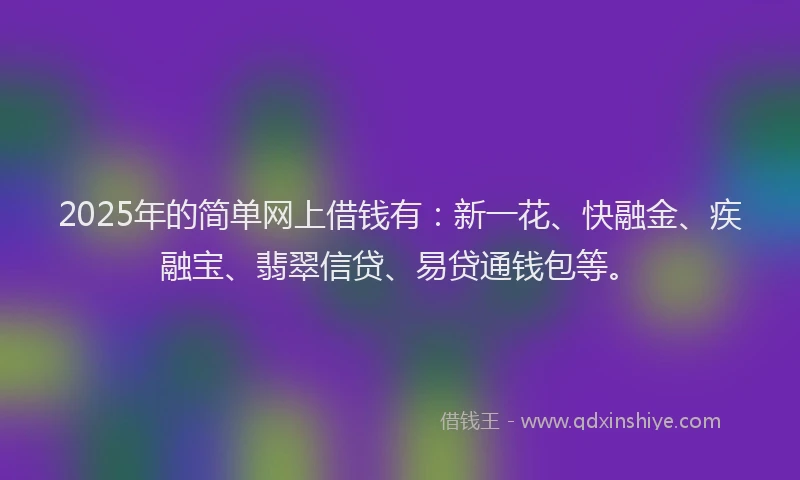 2025年的简单网上借钱有：新一花、快融金、疾融宝、翡翠信贷、易贷通钱包等。