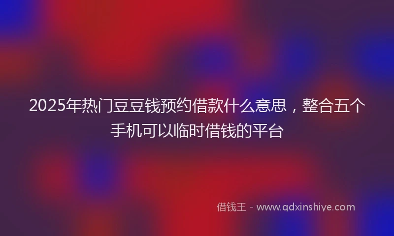 2025年热门豆豆钱预约借款什么意思，整合五个手机可以临时借钱的平台