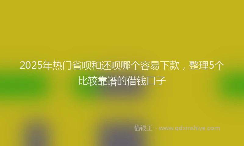 2025年热门省呗和还呗哪个容易下款，整理5个比较靠谱的借钱口子