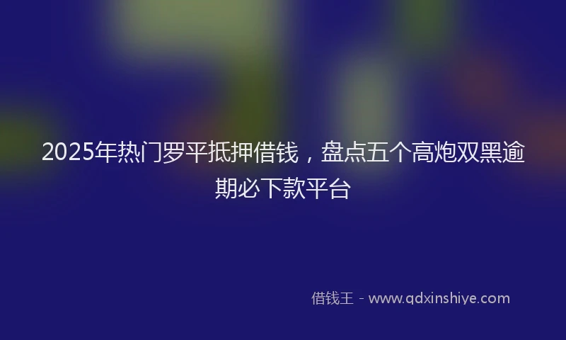 2025年热门罗平抵押借钱，盘点五个高炮双黑逾期必下款平台