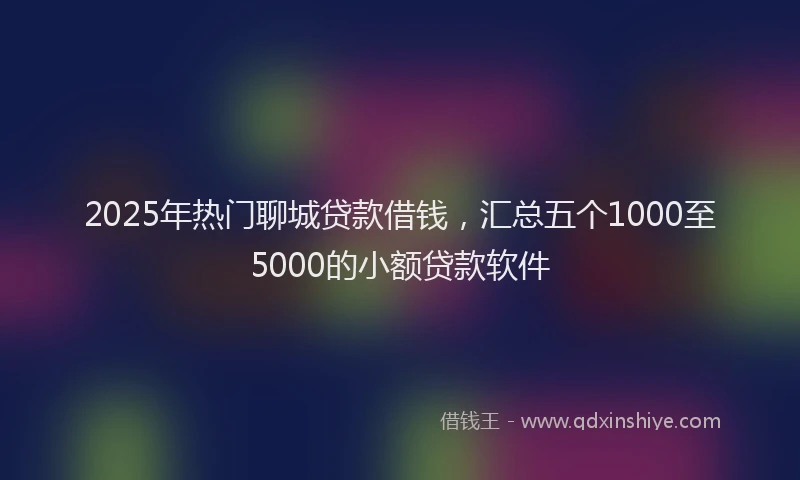 2025年热门聊城贷款借钱，汇总五个1000至5000的小额贷款软件