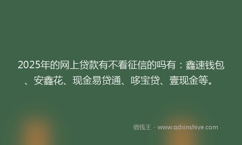 2025年的网上贷款有不看征信的吗有：鑫速钱包、安鑫花、现金易贷通、哆宝贷、壹现金等。
