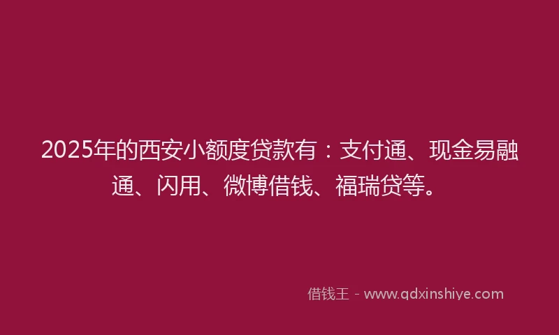 2025年的西安小额度贷款有：支付通、现金易融通、闪用、微博借钱、福瑞贷等。