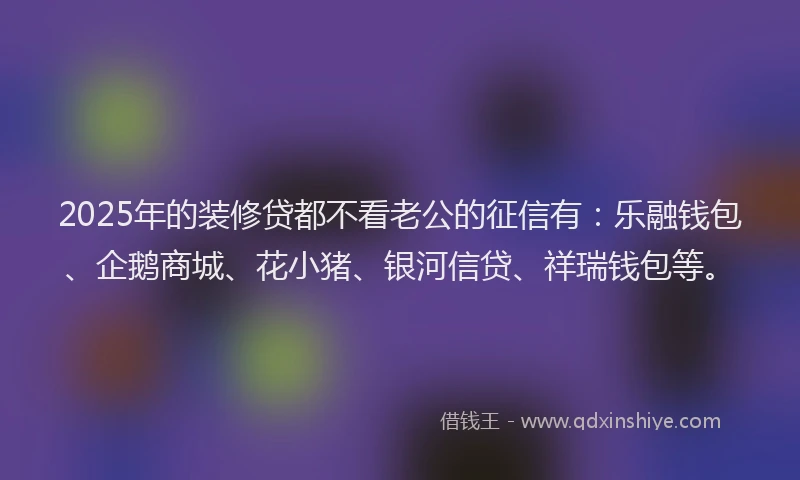 2025年的装修贷都不看老公的征信有：乐融钱包、企鹅商城、花小猪、银河信贷、祥瑞钱包等。