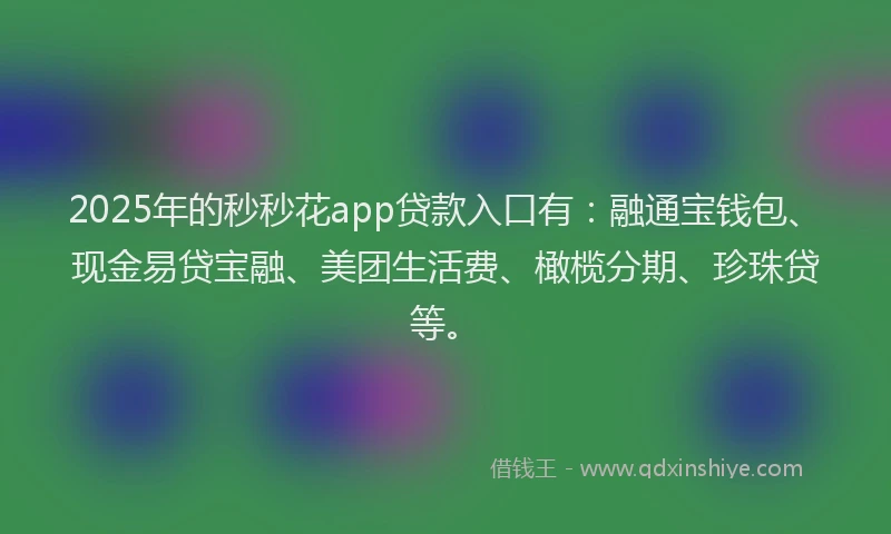 2025年的秒秒花app贷款入口有：融通宝钱包、现金易贷宝融、美团生活费、橄榄分期、珍珠贷等。