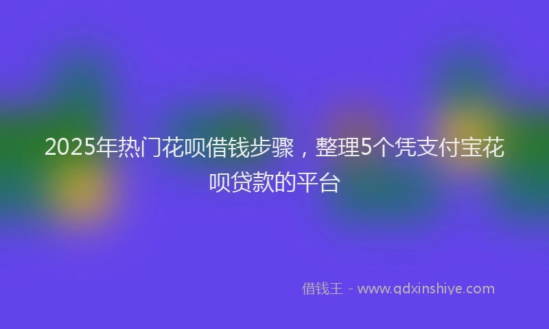 2025年热门花呗借钱步骤，整理5个凭支付宝花呗贷款的平台