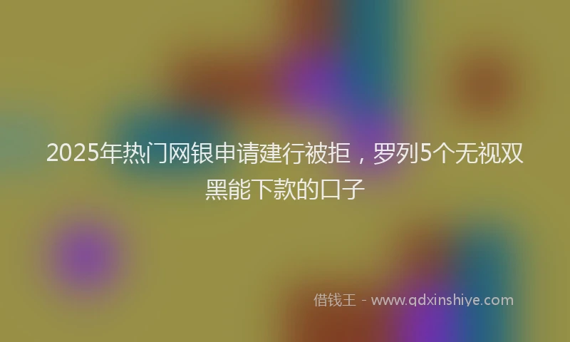 2025年热门网银申请建行被拒，罗列5个无视双黑能下款的口子